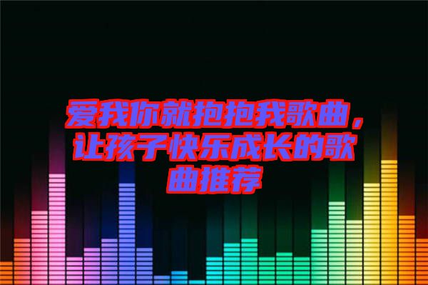 愛(ài)我你就抱抱我歌曲，讓孩子快樂(lè)成長(zhǎng)的歌曲推薦