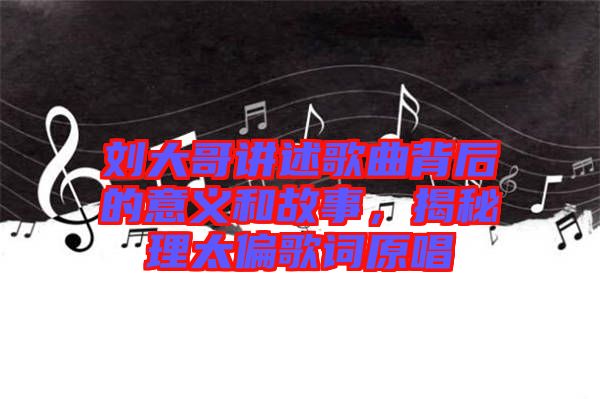 劉大哥講述歌曲背后的意義和故事，揭秘理太偏歌詞原唱