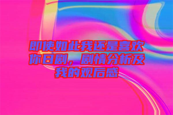 即使如此我還是喜歡你日劇，劇情分析及我的觀后感