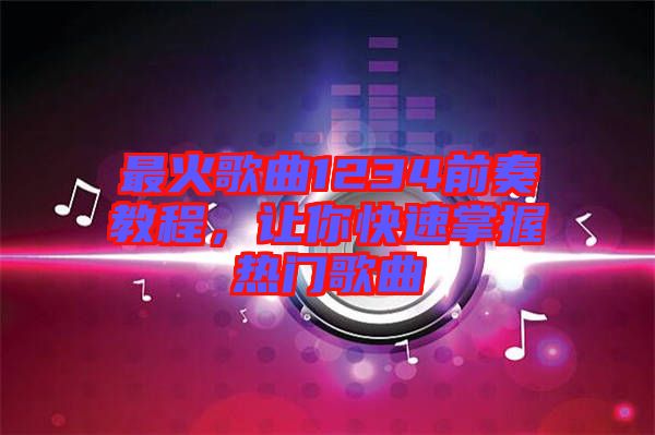 最火歌曲1234前奏教程，讓你快速掌握熱門歌曲