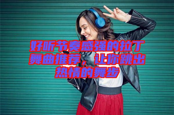 好聽(tīng)節(jié)奏感強(qiáng)的拉丁舞曲推薦，讓你跳出熱情的舞步