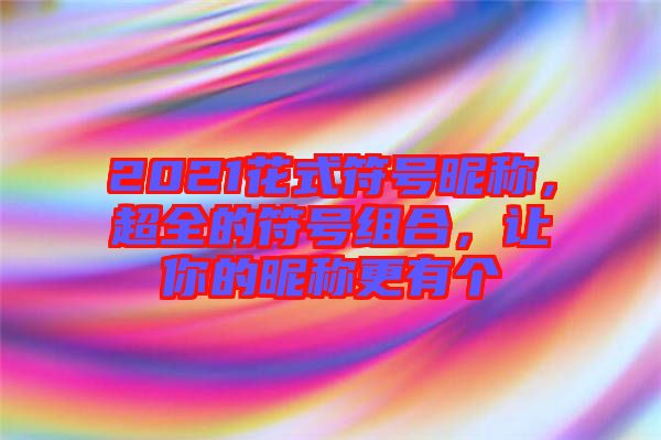 2021花式符號昵稱，超全的符號組合，讓你的昵稱更有個