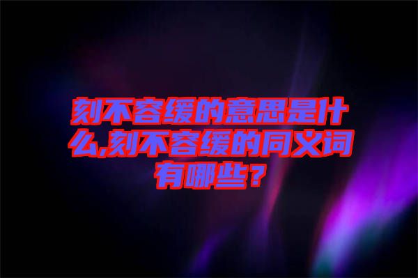 刻不容緩的意思是什么,刻不容緩的同義詞有哪些？