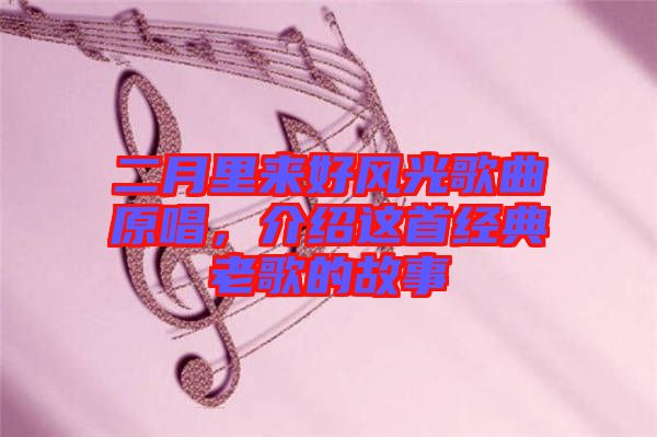 二月里來(lái)好風(fēng)光歌曲原唱，介紹這首經(jīng)典老歌的故事