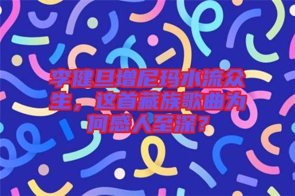 李健旦增尼瑪水流眾生，這首藏族歌曲為何感人至深？