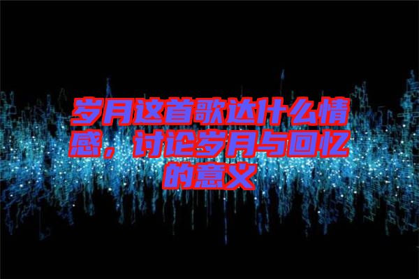 歲月這首歌達(dá)什么情感，討論歲月與回憶的意義