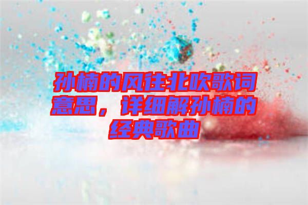 孫楠的風(fēng)往北吹歌詞意思，詳細(xì)解孫楠的經(jīng)典歌曲