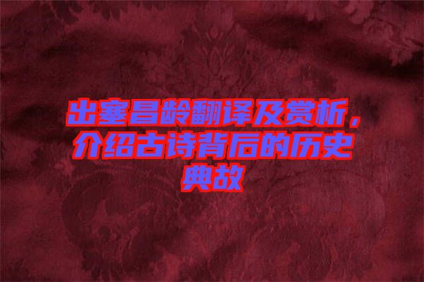 出塞昌齡翻譯及賞析，介紹古詩背后的歷史典故