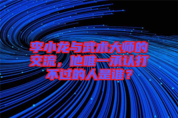 李小龍與武術(shù)大師的交流，他唯一承認打不過的人是誰？