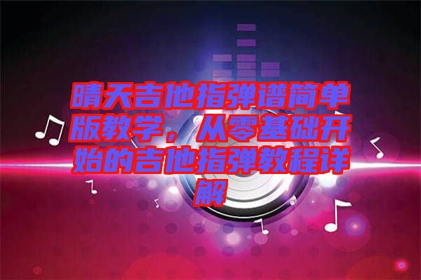 晴天吉他指彈譜簡單版教學，從零基礎開始的吉他指彈教程詳解