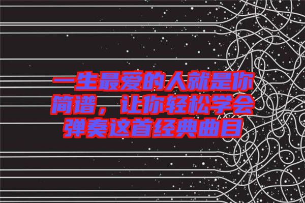 一生最愛的人就是你簡(jiǎn)譜，讓你輕松學(xué)會(huì)彈奏這首經(jīng)典曲目