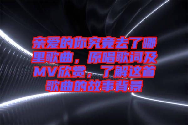 親愛的你究竟去了哪里歌曲，原唱歌詞及MV欣賞，了解這首歌曲的故事背景