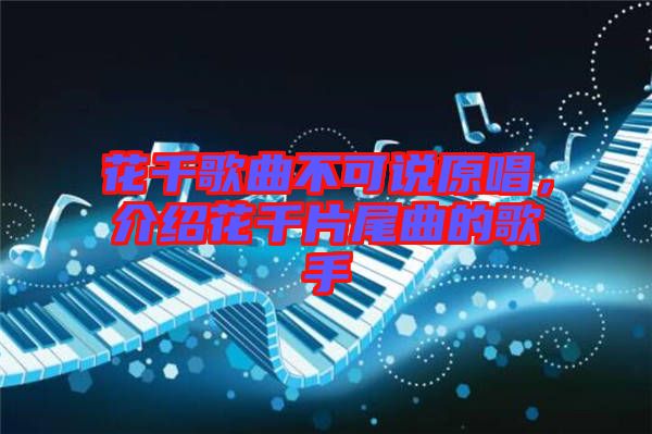 花千歌曲不可說原唱，介紹花千片尾曲的歌手