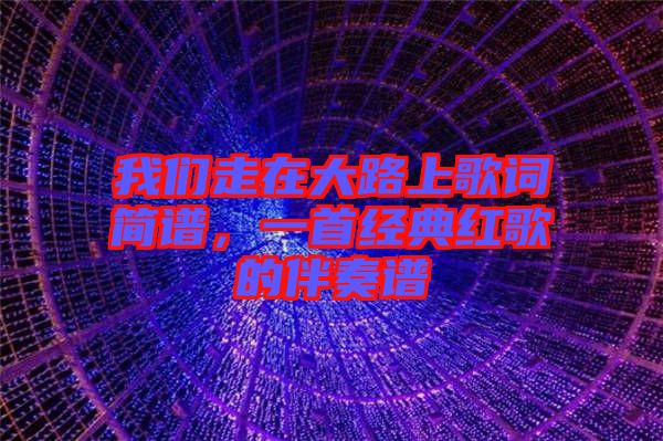 我們走在大路上歌詞簡譜，一首經(jīng)典紅歌的伴奏譜