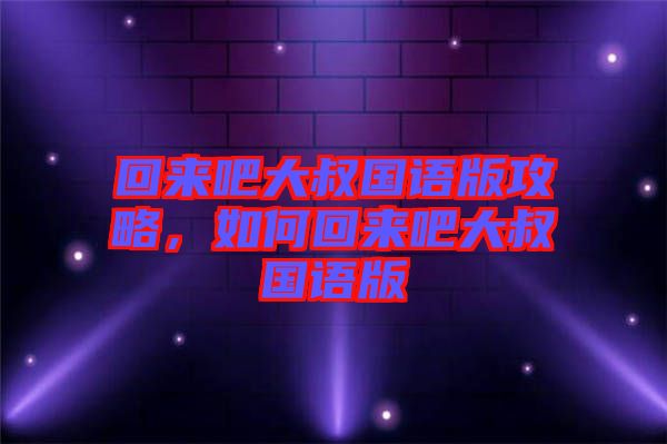 回來(lái)吧大叔國(guó)語(yǔ)版攻略，如何回來(lái)吧大叔國(guó)語(yǔ)版