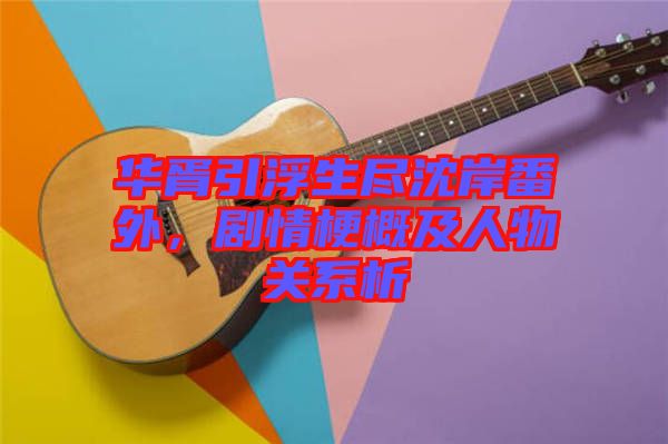 華胥引浮生盡沈岸番外，劇情梗概及人物關(guān)系析