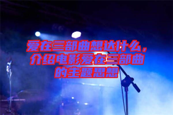 愛在三部曲想達什么，介紹電影愛在三部曲的主題思想