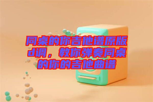 同桌的你吉他譜原版d調(diào)，教你彈奏同桌的你的吉他曲譜