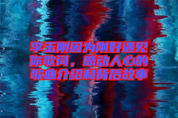 李玉剛因?yàn)閯偤糜鲆?jiàn)你歌詞，感動(dòng)人心的歌曲介紹和背后故事