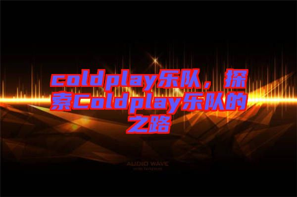 coldplay樂(lè)隊(duì)，探索Coldplay樂(lè)隊(duì)的之路