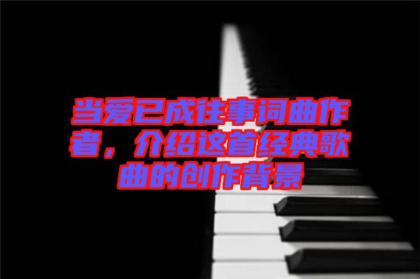 當愛已成往事詞曲作者，介紹這首經(jīng)典歌曲的創(chuàng)作背景