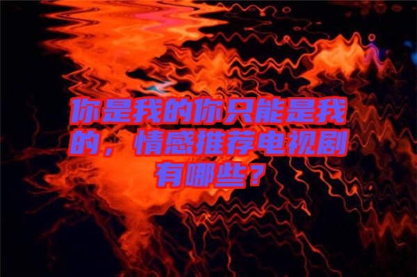 你是我的你只能是我的，情感推薦電視劇有哪些？