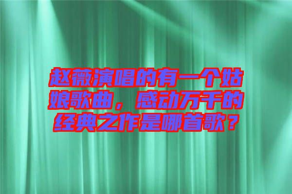 趙薇演唱的有一個姑娘歌曲，感動萬千的經(jīng)典之作是哪首歌？