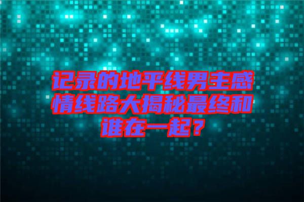 記錄的地平線男主感情線路大揭秘最終和誰在一起？