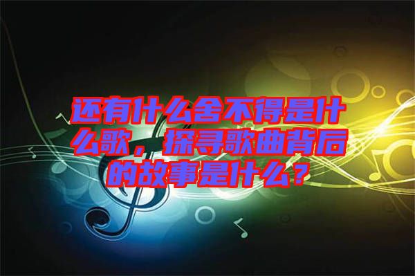 還有什么舍不得是什么歌，探尋歌曲背后的故事是什么？