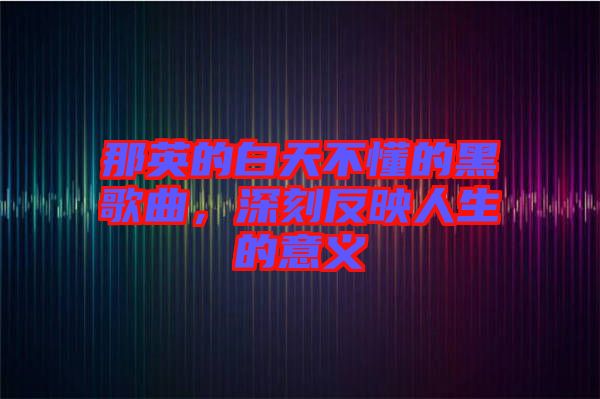 那英的白天不懂的黑歌曲，深刻反映人生的意義