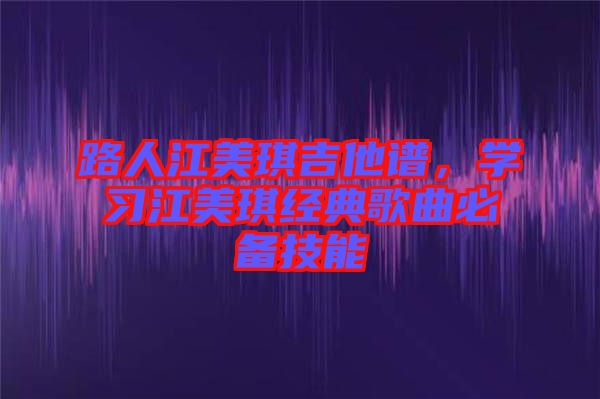 路人江美琪吉他譜，學(xué)習(xí)江美琪經(jīng)典歌曲必備技能