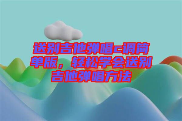 送別吉他彈唱c調(diào)簡(jiǎn)單版，輕松學(xué)會(huì)送別吉他彈唱方法