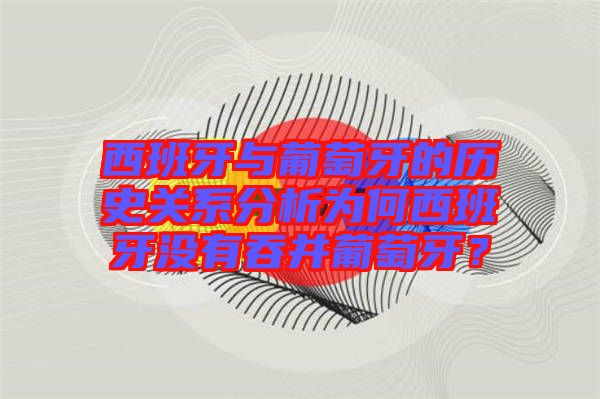 西班牙與葡萄牙的歷史關(guān)系分析為何西班牙沒有吞并葡萄牙？