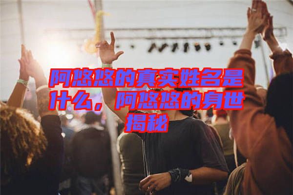 阿悠悠的真實姓名是什么，阿悠悠的身世揭秘