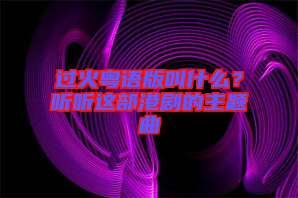 過火粵語版叫什么？聽聽這部港劇的主題曲