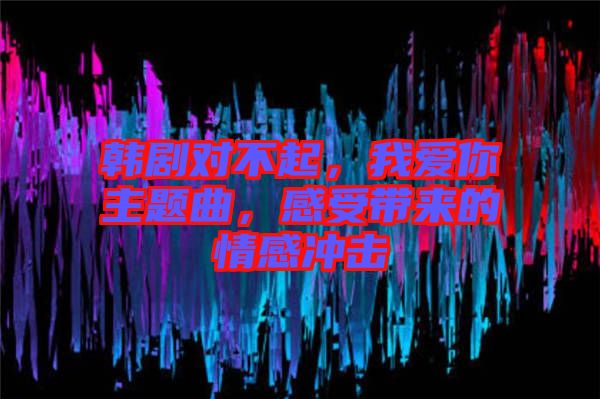 韓劇對不起，我愛你主題曲，感受帶來的情感沖擊