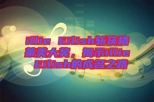 illie Eilish斬獲格萊美大獎，揭示illie Eilish的成名之路