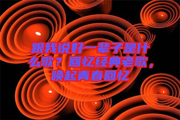 跟我說好一輩子是什么歌？回憶經(jīng)典老歌，喚起青春回憶