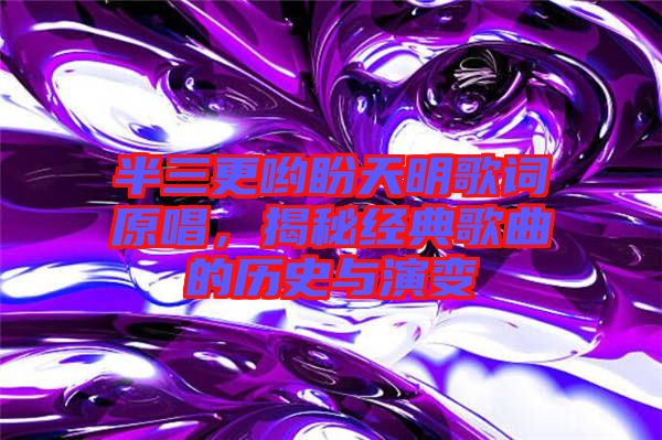 半三更喲盼天明歌詞原唱，揭秘經(jīng)典歌曲的歷史與演變