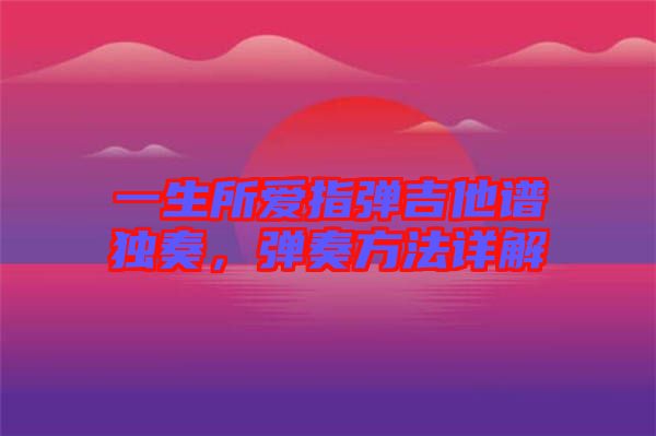 一生所愛指彈吉他譜獨奏，彈奏方法詳解