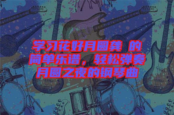 學習花好月圓龔玥的簡單樂譜，輕松彈奏月圓之夜的鋼琴曲