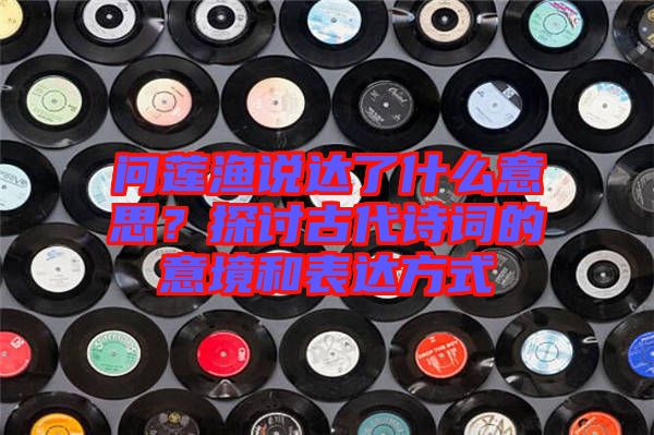 問蓮漁說達(dá)了什么意思？探討古代詩詞的意境和表達(dá)方式