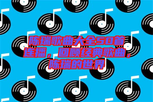 陳瑞歌曲大全50首連播，回顧經(jīng)典歌曲，陳瑞的世界