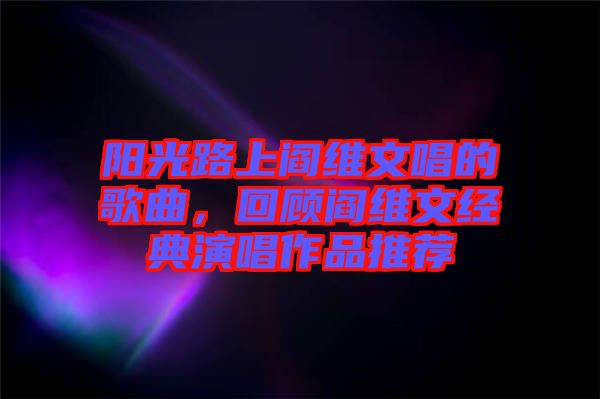 陽光路上閻維文唱的歌曲，回顧閻維文經(jīng)典演唱作品推薦