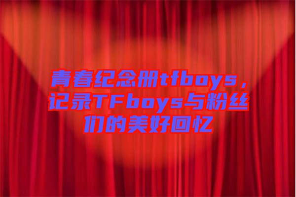 青春紀(jì)念冊tfboys，記錄TFboys與粉絲們的美好回憶