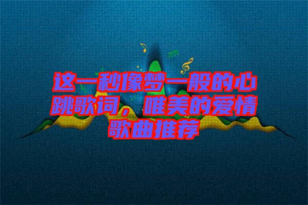 這一秒像夢(mèng)一般的心跳歌詞，唯美的愛情歌曲推薦