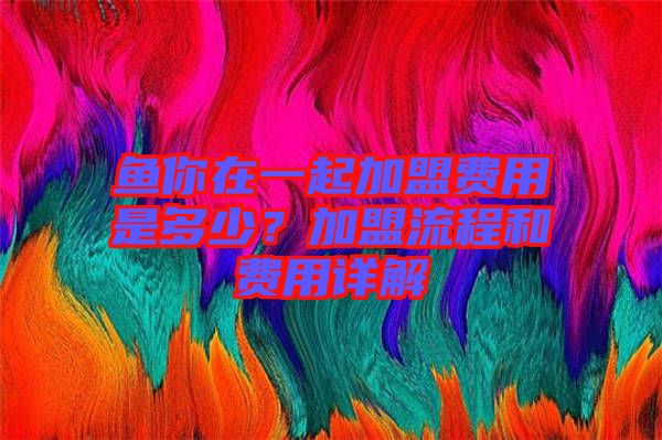 魚你在一起加盟費用是多少？加盟流程和費用詳解