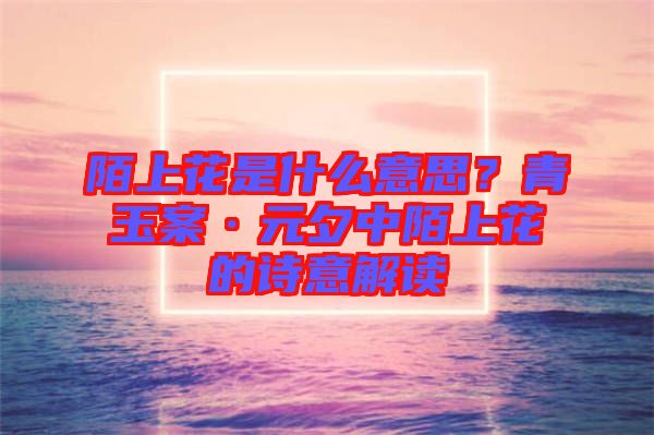 陌上花是什么意思？青玉案·元夕中陌上花的詩意解讀