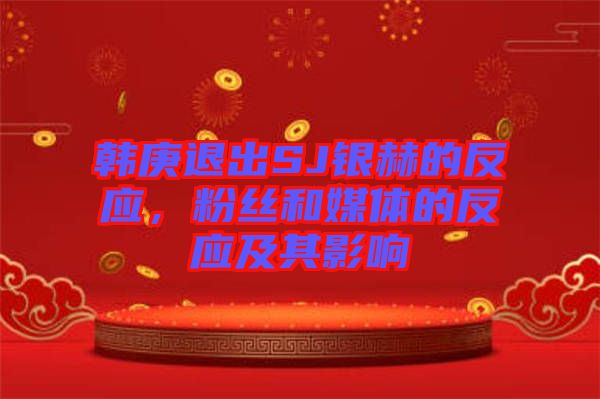 韓庚退出SJ銀赫的反應(yīng)，粉絲和媒體的反應(yīng)及其影響