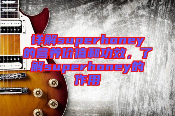 詳解superhoney的營養(yǎng)價(jià)值和功效，了解superhoney的作用